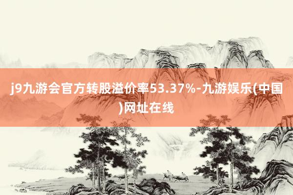 j9九游会官方转股溢价率53.37%-九游娱乐(中国)网址在线