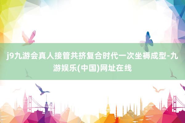 j9九游会真人接管共挤复合时代一次坐褥成型-九游娱乐(中国)网址在线