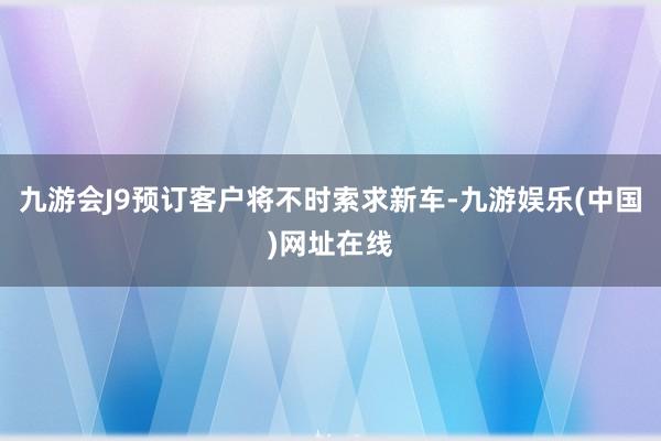 九游会J9预订客户将不时索求新车-九游娱乐(中国)网址在线