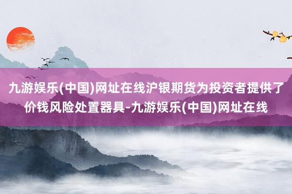 九游娱乐(中国)网址在线沪银期货为投资者提供了价钱风险处置器具-九游娱乐(中国)网址在线