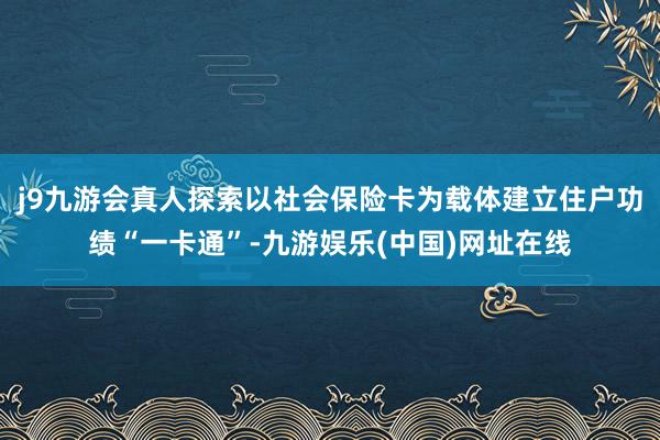 j9九游会真人探索以社会保险卡为载体建立住户功绩“一卡通”-九游娱乐(中国)网址在线