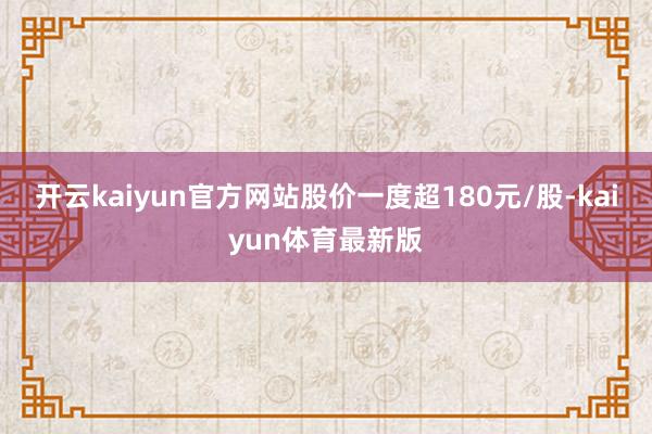 开云kaiyun官方网站股价一度超180元/股-kaiyun体育最新版
