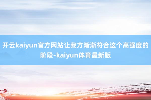 开云kaiyun官方网站让我方渐渐符合这个高强度的阶段-kaiyun体育最新版