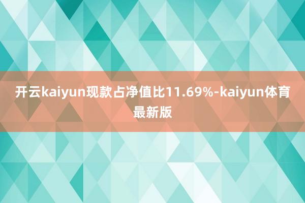 开云kaiyun现款占净值比11.69%-kaiyun体育最新版