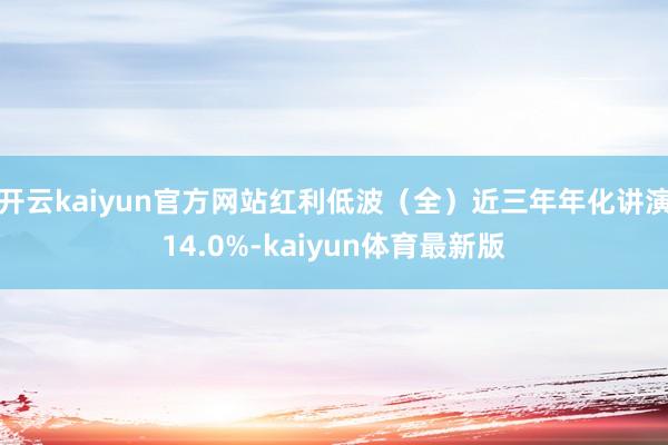 开云kaiyun官方网站红利低波（全）近三年年化讲演14.0%-kaiyun体育最新版