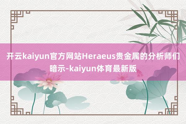 开云kaiyun官方网站Heraeus贵金属的分析师们暗示-kaiyun体育最新版