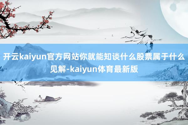 开云kaiyun官方网站你就能知谈什么股票属于什么见解-kaiyun体育最新版
