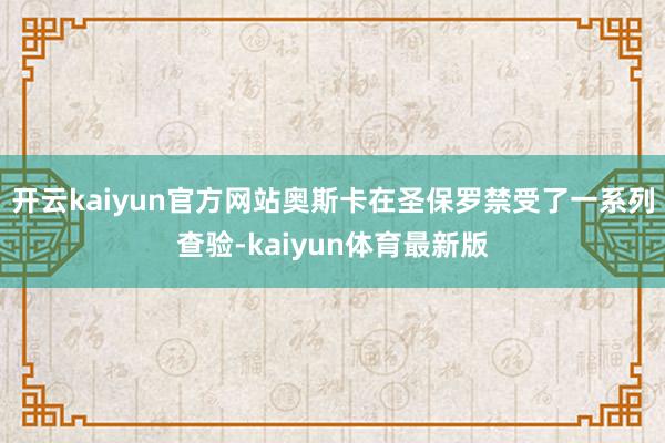 开云kaiyun官方网站奥斯卡在圣保罗禁受了一系列查验-kaiyun体育最新版