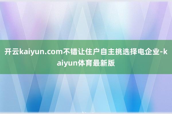 开云kaiyun.com不错让住户自主挑选择电企业-kaiyun体育最新版