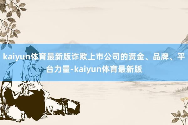 kaiyun体育最新版诈欺上市公司的资金、品牌、平台力量-kaiyun体育最新版