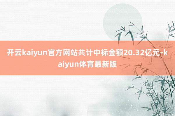 开云kaiyun官方网站共计中标金额20.32亿元-kaiyun体育最新版