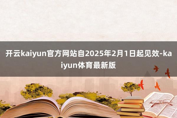 开云kaiyun官方网站自2025年2月1日起见效-kaiyun体育最新版