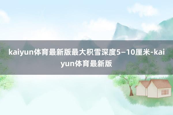 kaiyun体育最新版最大积雪深度5—10厘米-kaiyun体育最新版