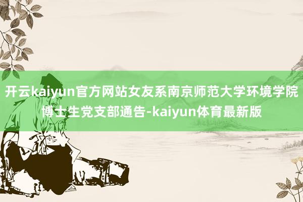 开云kaiyun官方网站女友系南京师范大学环境学院博士生党支部通告-kaiyun体育最新版