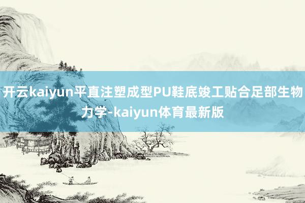 开云kaiyun平直注塑成型PU鞋底竣工贴合足部生物力学-kaiyun体育最新版
