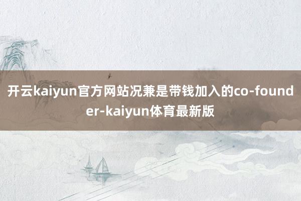 开云kaiyun官方网站况兼是带钱加入的co-founder-kaiyun体育最新版