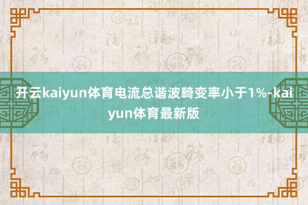 开云kaiyun体育电流总谐波畸变率小于1%-kaiyun体育最新版