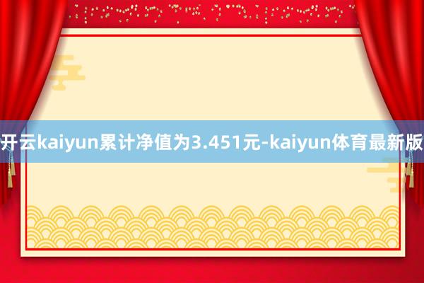开云kaiyun累计净值为3.451元-kaiyun体育最新版
