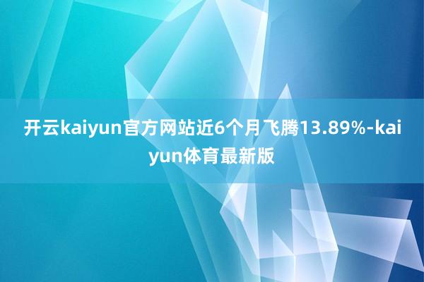 开云kaiyun官方网站近6个月飞腾13.89%-kaiyun体育最新版