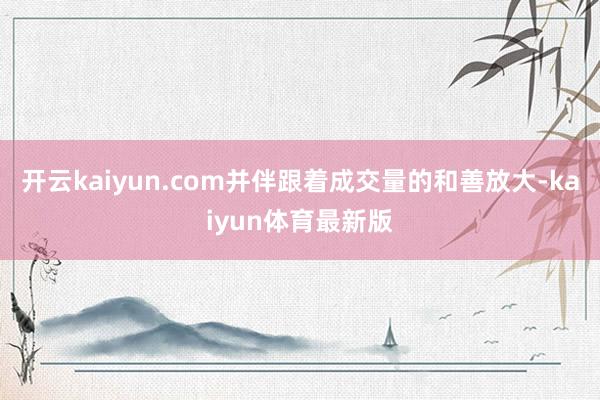 开云kaiyun.com并伴跟着成交量的和善放大-kaiyun体育最新版