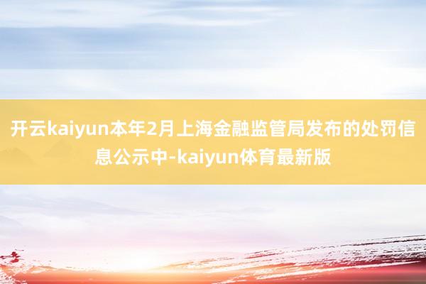 开云kaiyun本年2月上海金融监管局发布的处罚信息公示中-kaiyun体育最新版