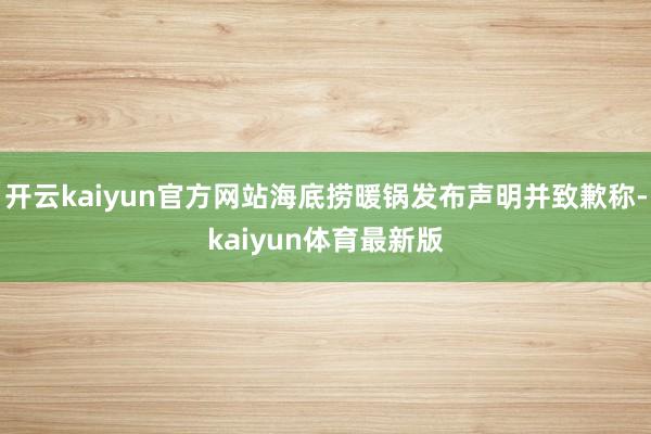 开云kaiyun官方网站海底捞暖锅发布声明并致歉称-kaiyun体育最新版