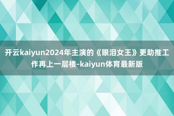 开云kaiyun2024年主演的《眼泪女王》更助推工作再上一层楼-kaiyun体育最新版