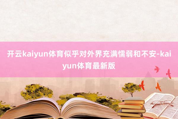 开云kaiyun体育似乎对外界充满懦弱和不安-kaiyun体育最新版