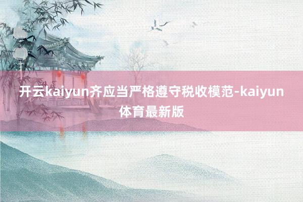开云kaiyun齐应当严格遵守税收模范-kaiyun体育最新版
