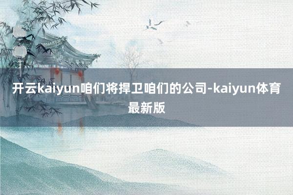 开云kaiyun咱们将捍卫咱们的公司-kaiyun体育最新版