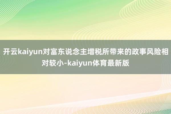 开云kaiyun对富东说念主增税所带来的政事风险相对较小-kaiyun体育最新版