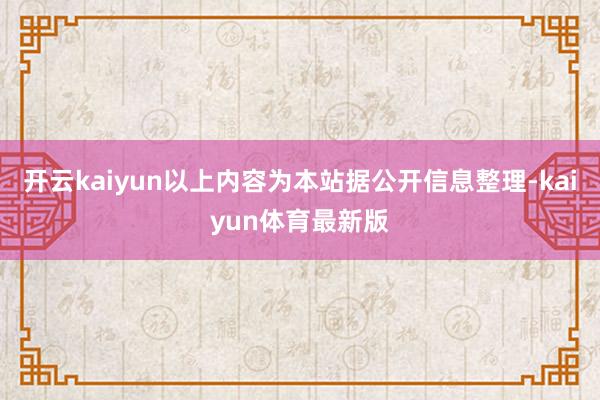 开云kaiyun以上内容为本站据公开信息整理-kaiyun体育最新版