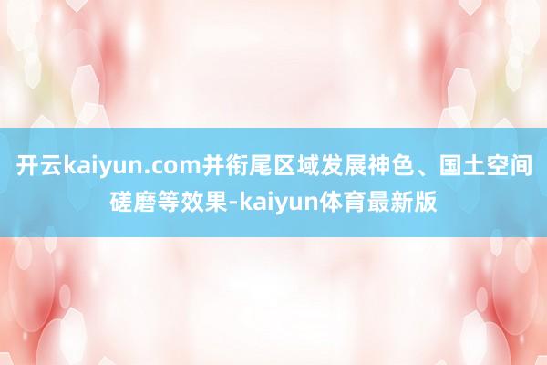 开云kaiyun.com并衔尾区域发展神色、国土空间磋磨等效果-kaiyun体育最新版