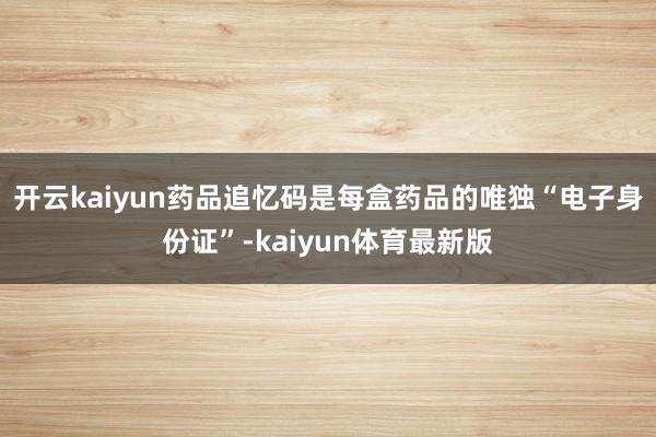 开云kaiyun药品追忆码是每盒药品的唯独“电子身份证”-kaiyun体育最新版