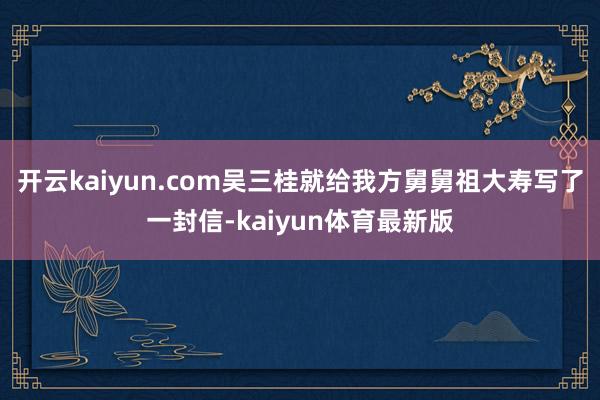 开云kaiyun.com吴三桂就给我方舅舅祖大寿写了一封信-kaiyun体育最新版