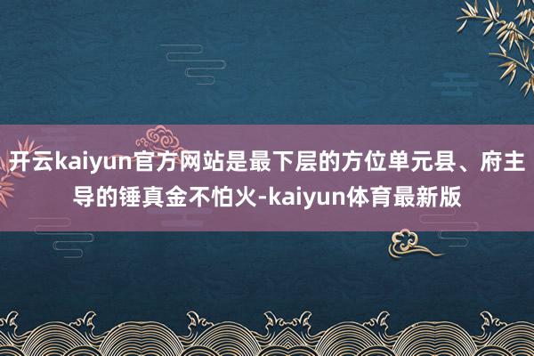开云kaiyun官方网站是最下层的方位单元县、府主导的锤真金不怕火-kaiyun体育最新版