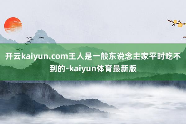 开云kaiyun.com王人是一般东说念主家平时吃不到的-kaiyun体育最新版