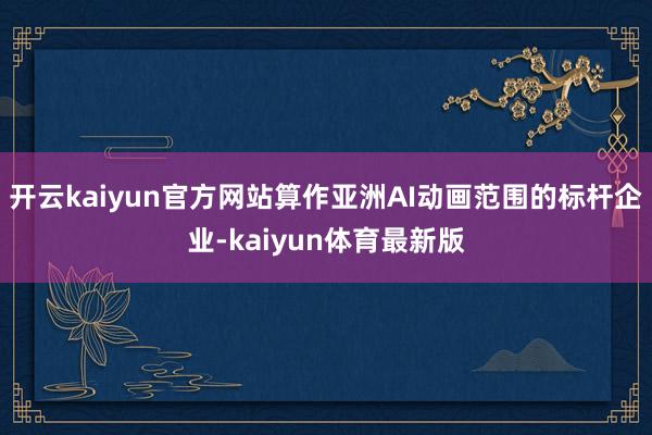 开云kaiyun官方网站算作亚洲AI动画范围的标杆企业-kaiyun体育最新版