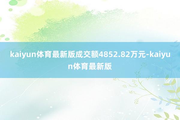 kaiyun体育最新版成交额4852.82万元-kaiyun体育最新版