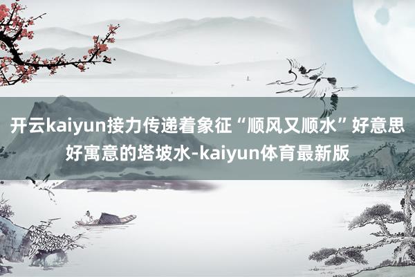开云kaiyun接力传递着象征“顺风又顺水”好意思好寓意的塔坡水-kaiyun体育最新版