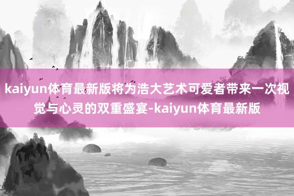 kaiyun体育最新版将为浩大艺术可爱者带来一次视觉与心灵的双重盛宴-kaiyun体育最新版