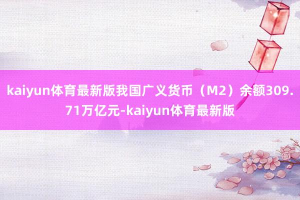 kaiyun体育最新版我国广义货币（M2）余额309.71万亿元-kaiyun体育最新版