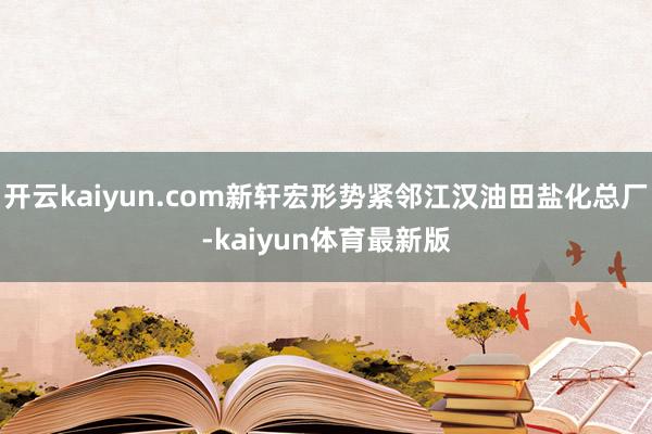 开云kaiyun.com新轩宏形势紧邻江汉油田盐化总厂-kaiyun体育最新版