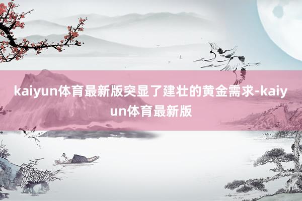 kaiyun体育最新版突显了建壮的黄金需求-kaiyun体育最新版