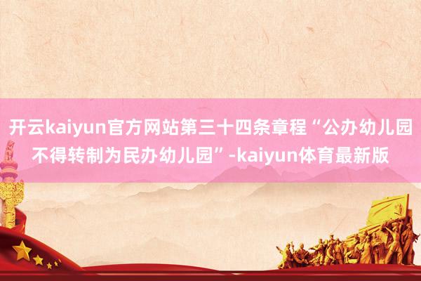开云kaiyun官方网站第三十四条章程“公办幼儿园不得转制为民办幼儿园”-kaiyun体育最新版