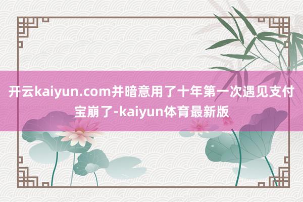 开云kaiyun.com并暗意用了十年第一次遇见支付宝崩了-kaiyun体育最新版