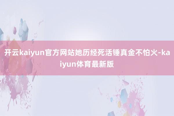开云kaiyun官方网站她历经死活锤真金不怕火-kaiyun体育最新版