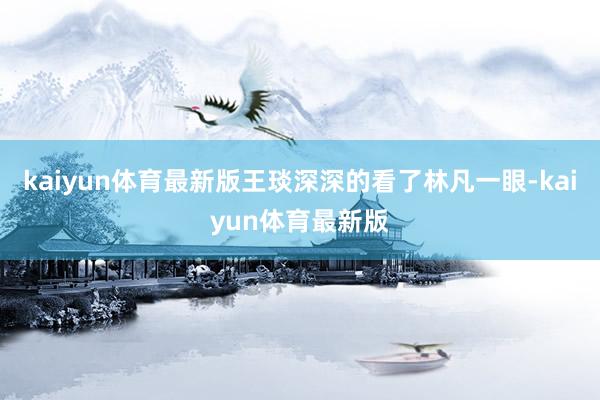 kaiyun体育最新版王琰深深的看了林凡一眼-kaiyun体育最新版