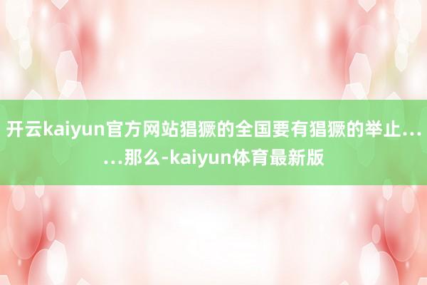 开云kaiyun官方网站猖獗的全国要有猖獗的举止……那么-kaiyun体育最新版