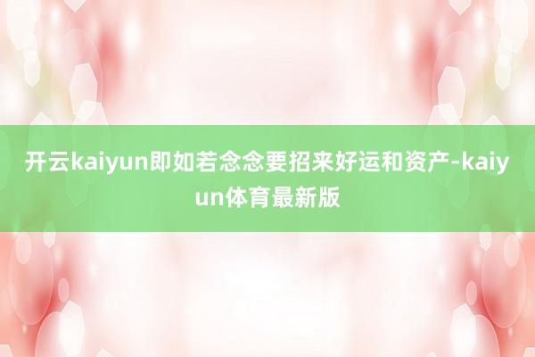 开云kaiyun即如若念念要招来好运和资产-kaiyun体育最新版